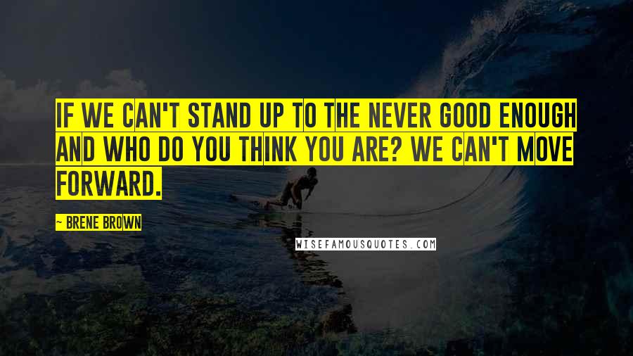 Brene Brown Quotes: If we can't stand up to the never good enough and who do you think you are? we can't move forward.