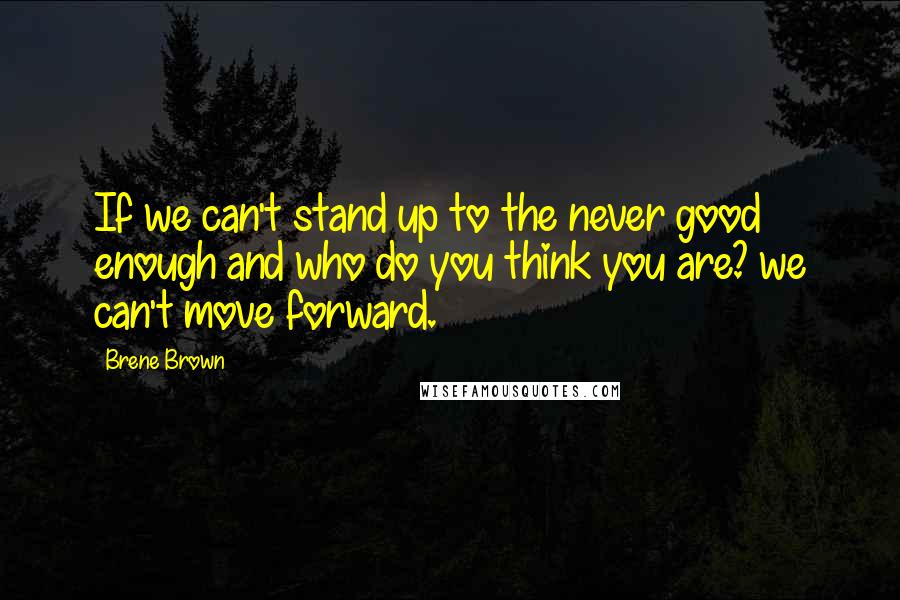 Brene Brown Quotes: If we can't stand up to the never good enough and who do you think you are? we can't move forward.