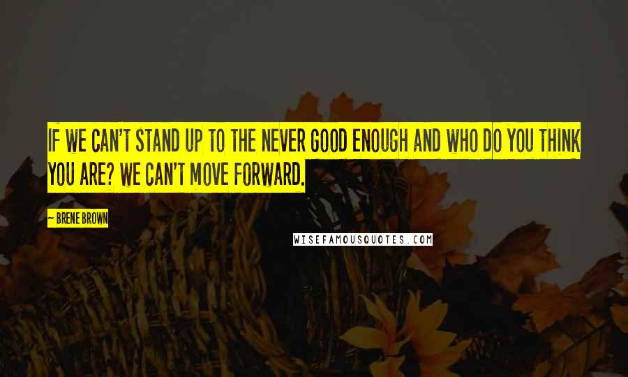 Brene Brown Quotes: If we can't stand up to the never good enough and who do you think you are? we can't move forward.