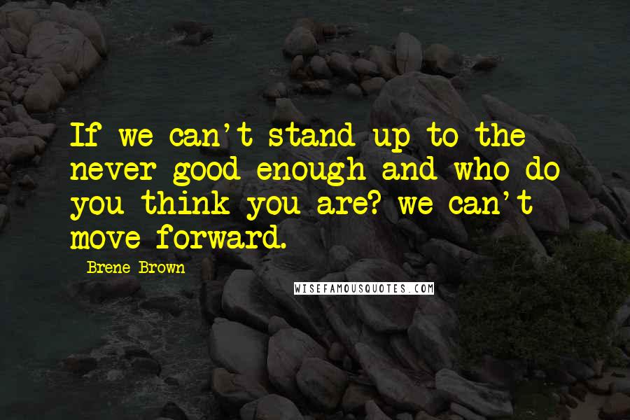 Brene Brown Quotes: If we can't stand up to the never good enough and who do you think you are? we can't move forward.