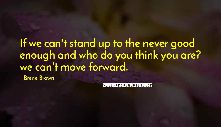 Brene Brown Quotes: If we can't stand up to the never good enough and who do you think you are? we can't move forward.