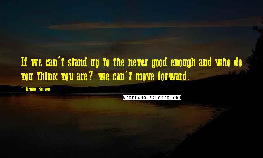 Brene Brown Quotes: If we can't stand up to the never good enough and who do you think you are? we can't move forward.