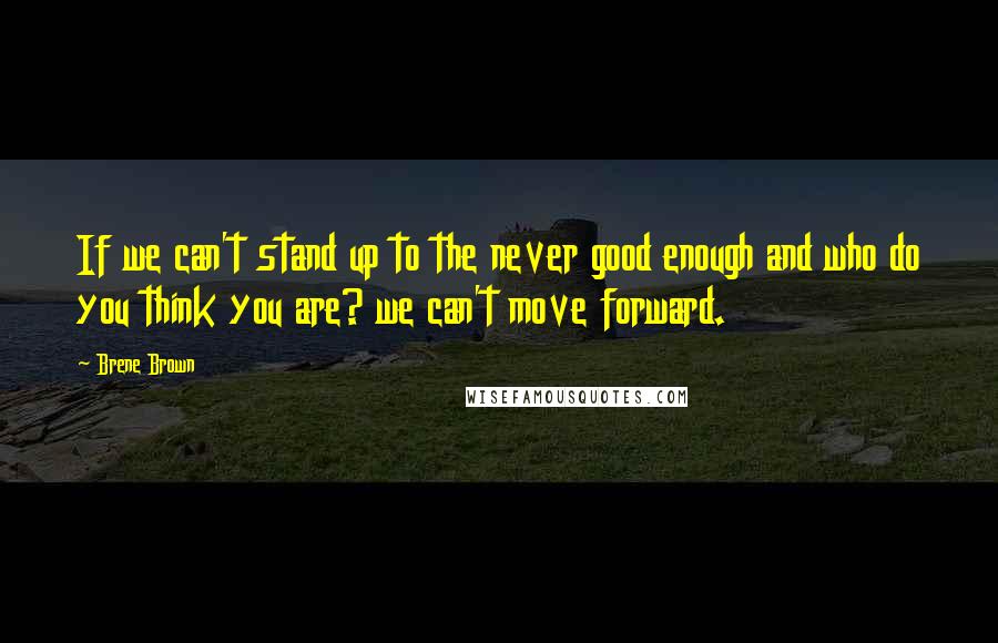 Brene Brown Quotes: If we can't stand up to the never good enough and who do you think you are? we can't move forward.