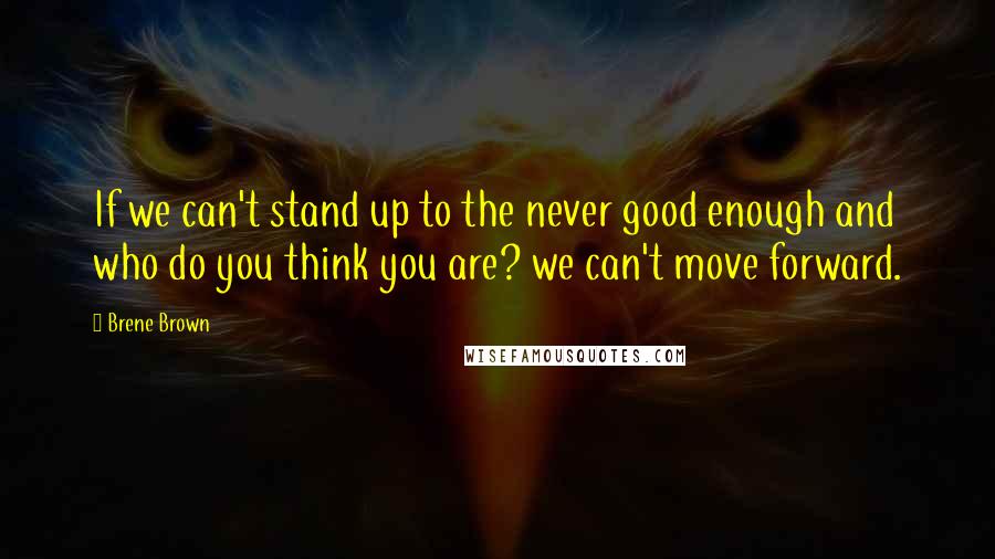 Brene Brown Quotes: If we can't stand up to the never good enough and who do you think you are? we can't move forward.