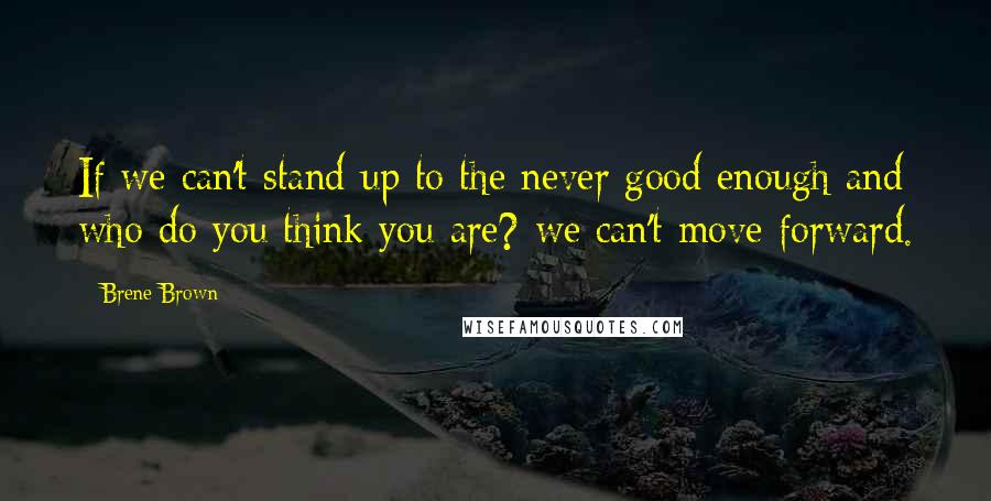 Brene Brown Quotes: If we can't stand up to the never good enough and who do you think you are? we can't move forward.