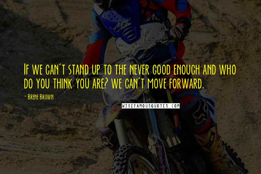 Brene Brown Quotes: If we can't stand up to the never good enough and who do you think you are? we can't move forward.