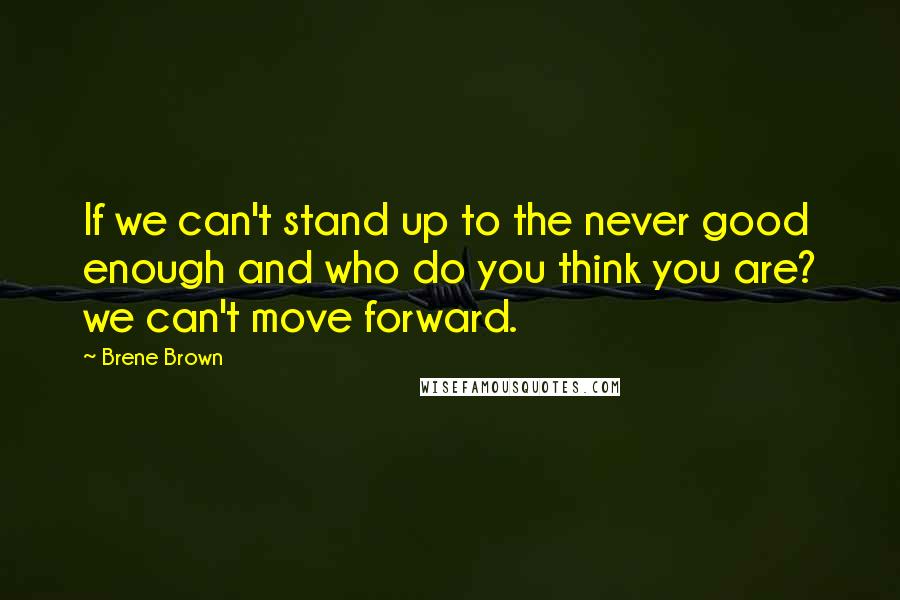 Brene Brown Quotes: If we can't stand up to the never good enough and who do you think you are? we can't move forward.