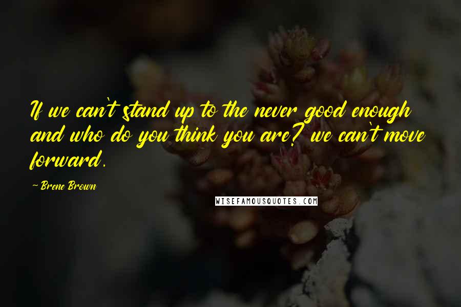 Brene Brown Quotes: If we can't stand up to the never good enough and who do you think you are? we can't move forward.