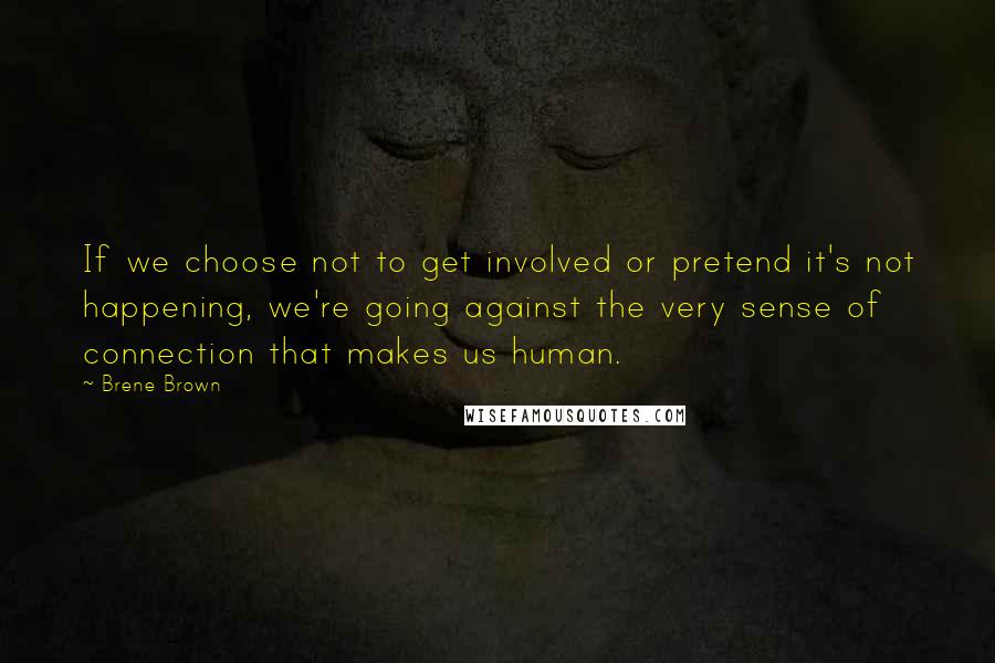 Brene Brown Quotes: If we choose not to get involved or pretend it's not happening, we're going against the very sense of connection that makes us human.