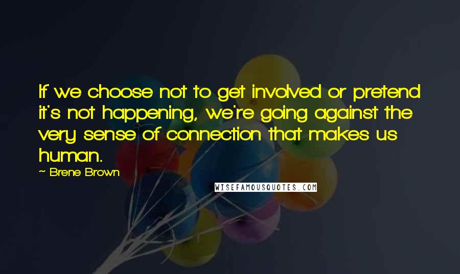 Brene Brown Quotes: If we choose not to get involved or pretend it's not happening, we're going against the very sense of connection that makes us human.
