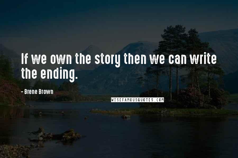 Brene Brown Quotes: If we own the story then we can write the ending.