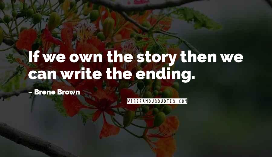 Brene Brown Quotes: If we own the story then we can write the ending.