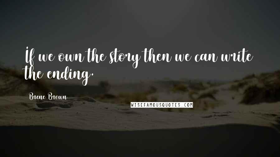Brene Brown Quotes: If we own the story then we can write the ending.