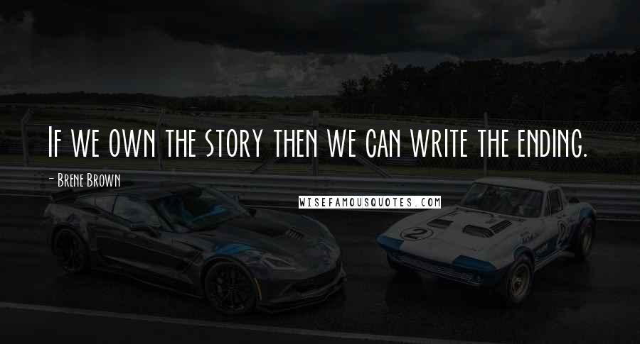 Brene Brown Quotes: If we own the story then we can write the ending.