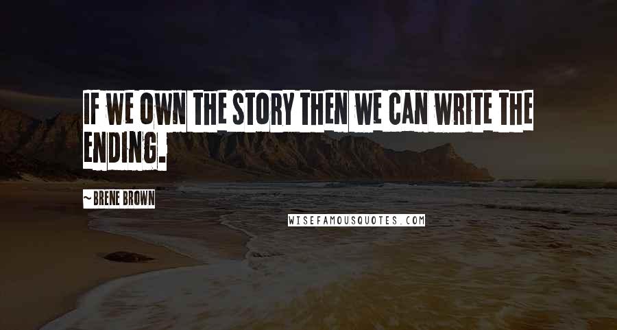 Brene Brown Quotes: If we own the story then we can write the ending.