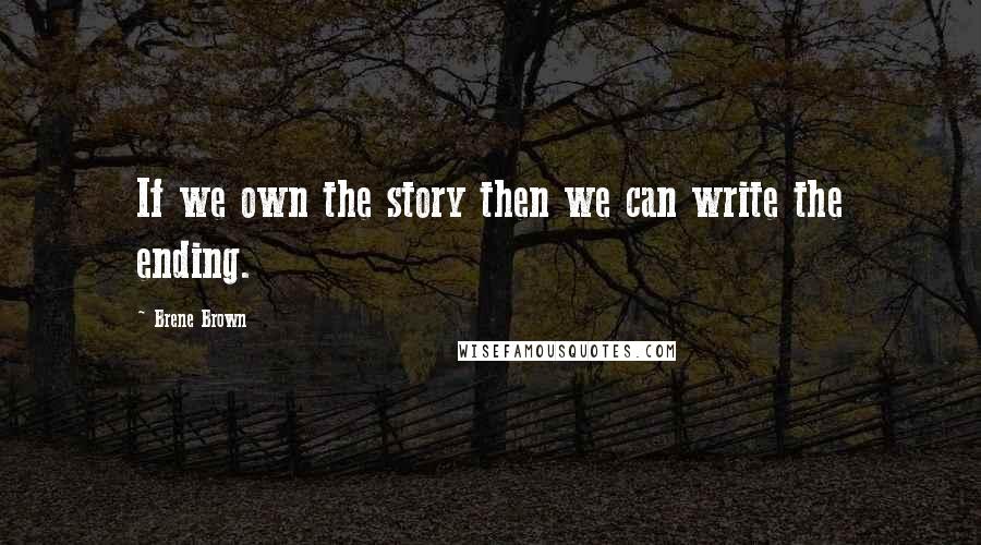 Brene Brown Quotes: If we own the story then we can write the ending.