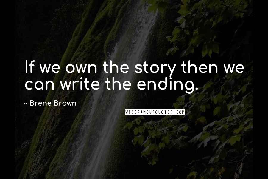 Brene Brown Quotes: If we own the story then we can write the ending.