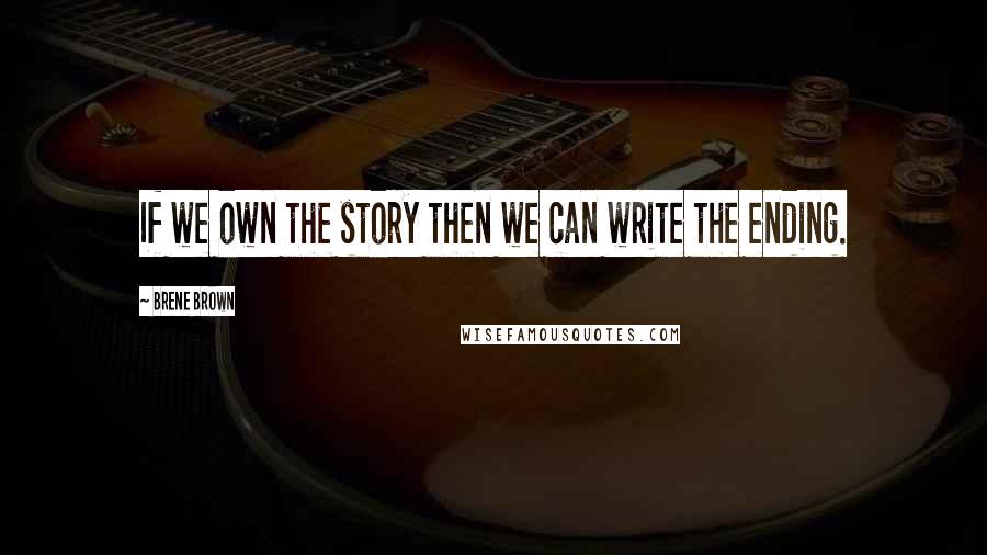 Brene Brown Quotes: If we own the story then we can write the ending.