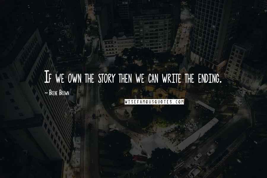 Brene Brown Quotes: If we own the story then we can write the ending.