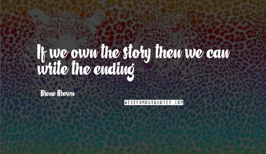 Brene Brown Quotes: If we own the story then we can write the ending.
