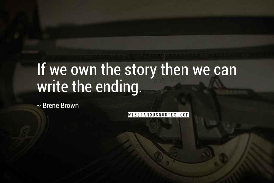 Brene Brown Quotes: If we own the story then we can write the ending.