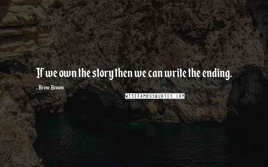 Brene Brown Quotes: If we own the story then we can write the ending.