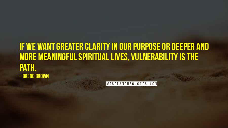 Brene Brown Quotes: If we want greater clarity in our purpose or deeper and more meaningful spiritual lives, vulnerability is the path.
