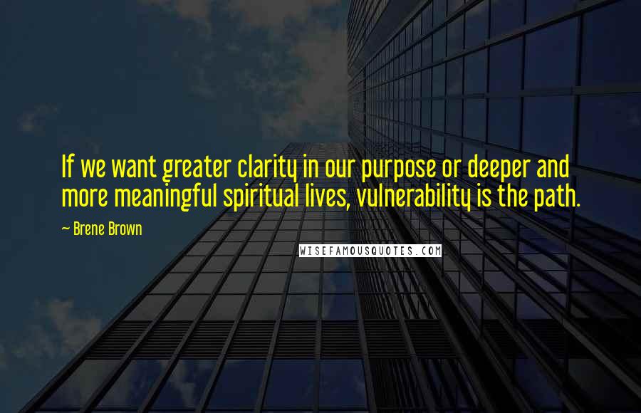 Brene Brown Quotes: If we want greater clarity in our purpose or deeper and more meaningful spiritual lives, vulnerability is the path.