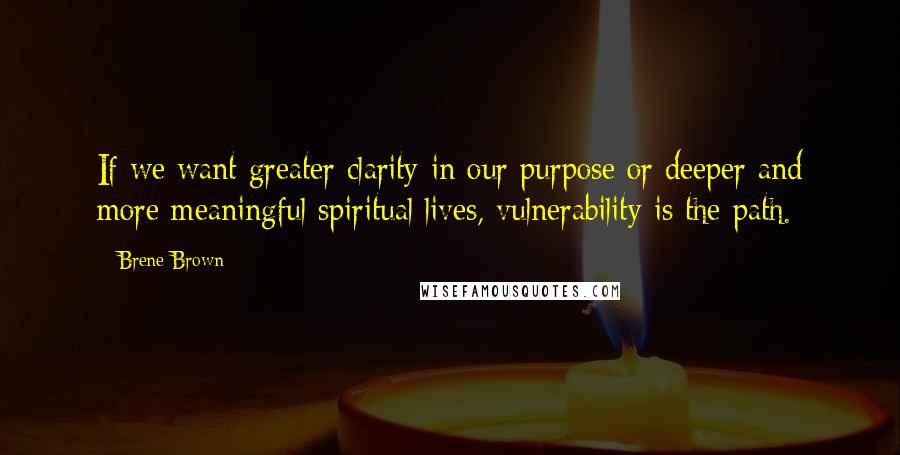 Brene Brown Quotes: If we want greater clarity in our purpose or deeper and more meaningful spiritual lives, vulnerability is the path.
