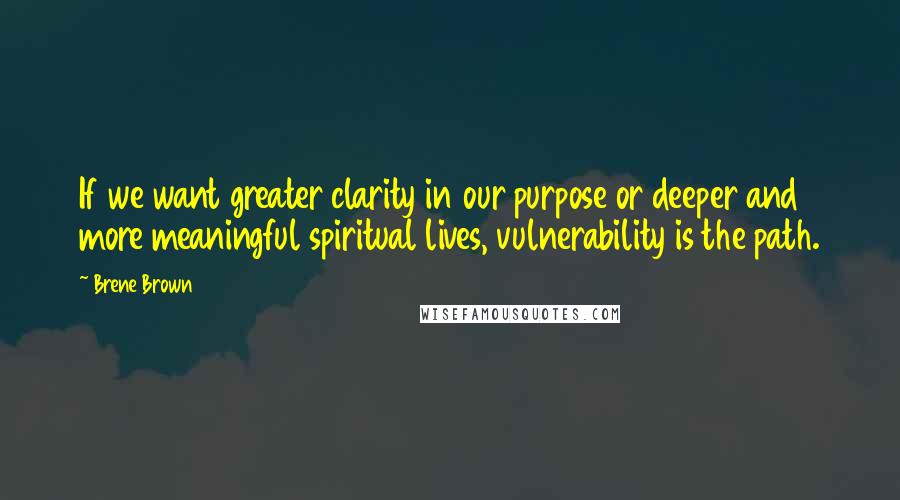 Brene Brown Quotes: If we want greater clarity in our purpose or deeper and more meaningful spiritual lives, vulnerability is the path.