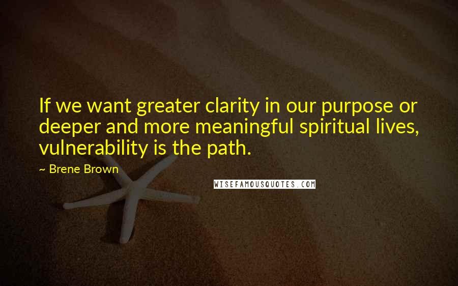 Brene Brown Quotes: If we want greater clarity in our purpose or deeper and more meaningful spiritual lives, vulnerability is the path.