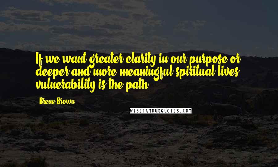 Brene Brown Quotes: If we want greater clarity in our purpose or deeper and more meaningful spiritual lives, vulnerability is the path.
