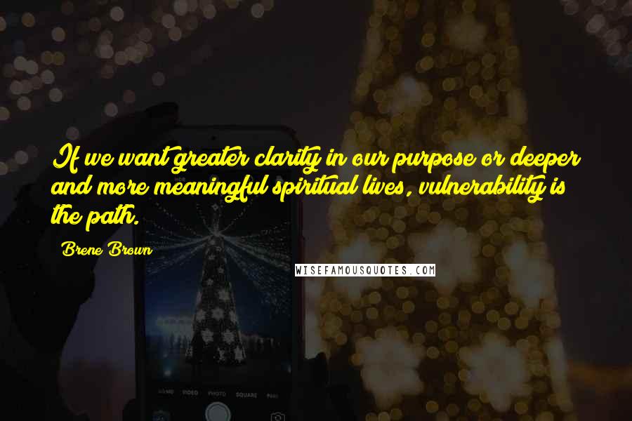 Brene Brown Quotes: If we want greater clarity in our purpose or deeper and more meaningful spiritual lives, vulnerability is the path.