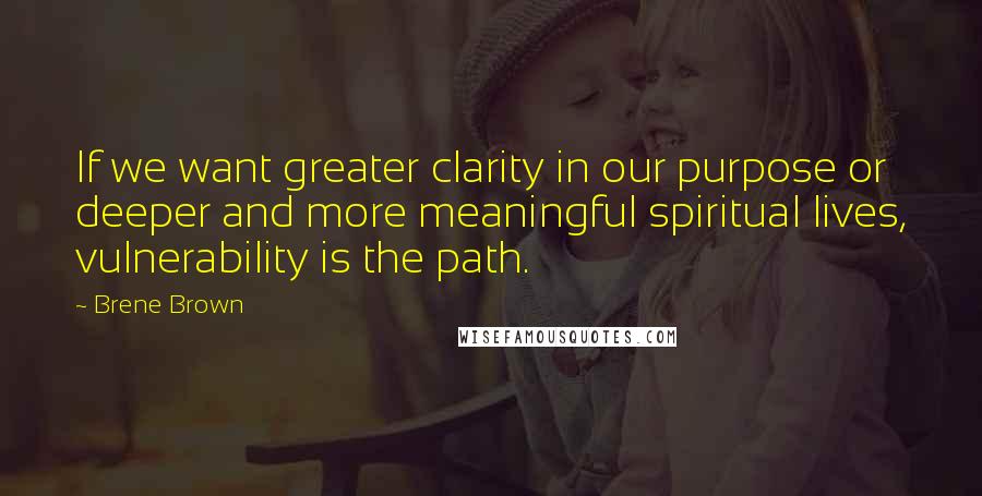 Brene Brown Quotes: If we want greater clarity in our purpose or deeper and more meaningful spiritual lives, vulnerability is the path.