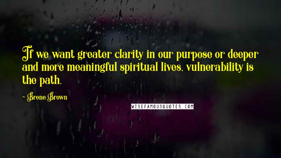 Brene Brown Quotes: If we want greater clarity in our purpose or deeper and more meaningful spiritual lives, vulnerability is the path.
