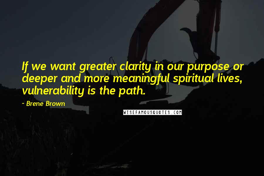 Brene Brown Quotes: If we want greater clarity in our purpose or deeper and more meaningful spiritual lives, vulnerability is the path.