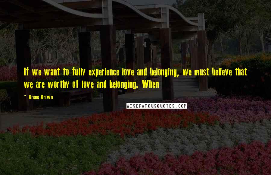 Brene Brown Quotes: If we want to fully experience love and belonging, we must believe that we are worthy of love and belonging. When