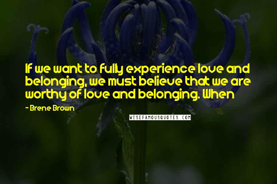 Brene Brown Quotes: If we want to fully experience love and belonging, we must believe that we are worthy of love and belonging. When