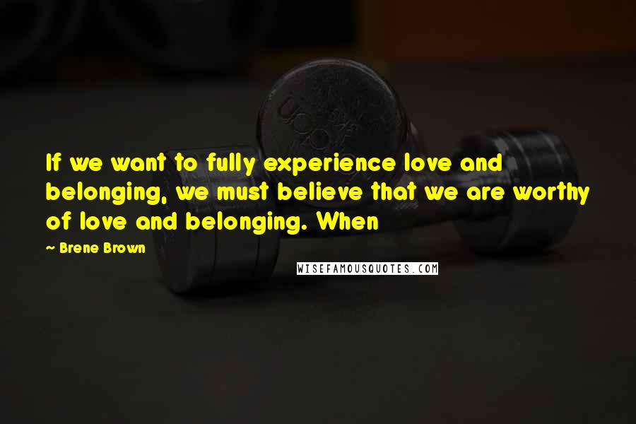 Brene Brown Quotes: If we want to fully experience love and belonging, we must believe that we are worthy of love and belonging. When