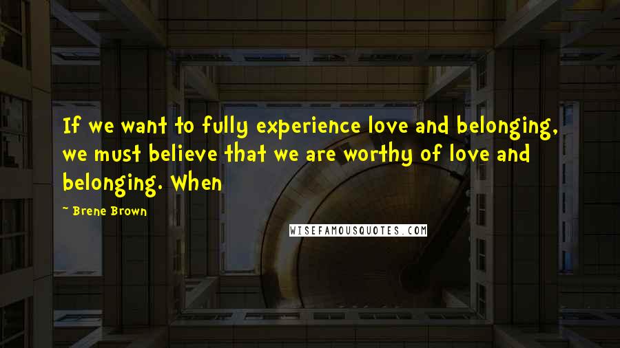 Brene Brown Quotes: If we want to fully experience love and belonging, we must believe that we are worthy of love and belonging. When