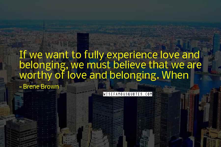 Brene Brown Quotes: If we want to fully experience love and belonging, we must believe that we are worthy of love and belonging. When