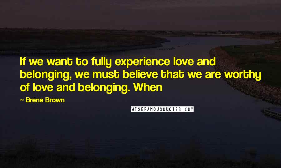 Brene Brown Quotes: If we want to fully experience love and belonging, we must believe that we are worthy of love and belonging. When