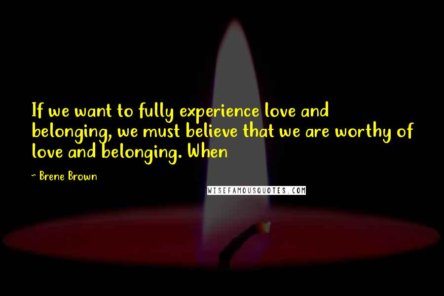 Brene Brown Quotes: If we want to fully experience love and belonging, we must believe that we are worthy of love and belonging. When