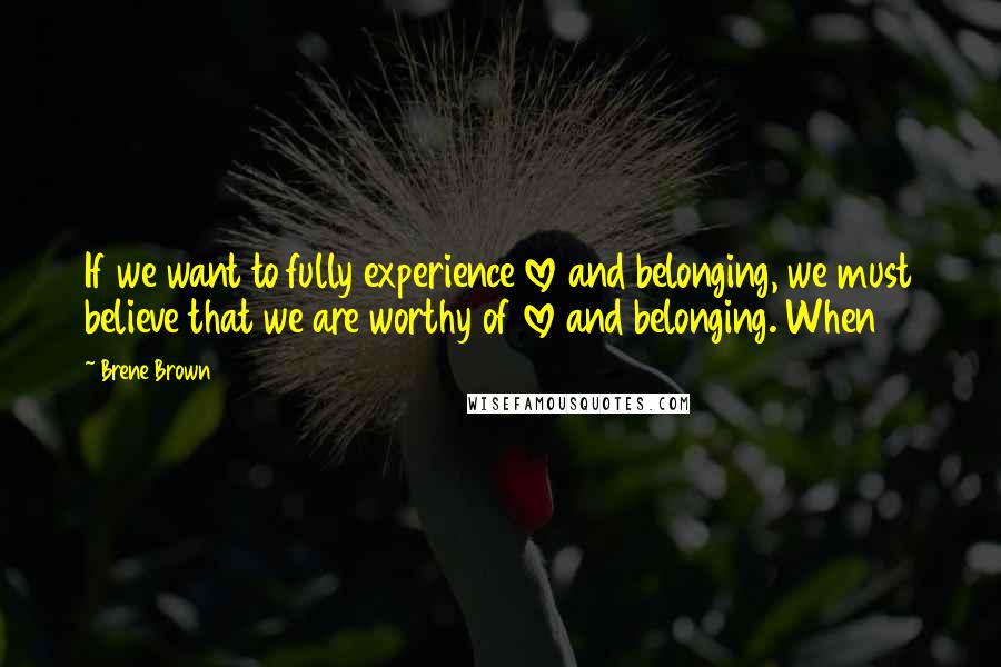 Brene Brown Quotes: If we want to fully experience love and belonging, we must believe that we are worthy of love and belonging. When