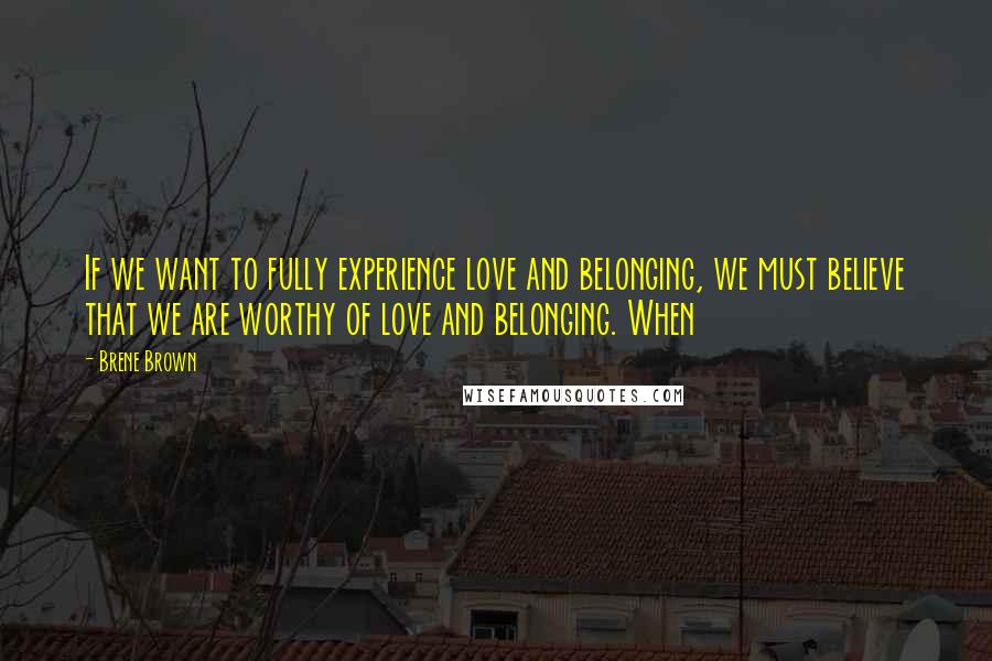 Brene Brown Quotes: If we want to fully experience love and belonging, we must believe that we are worthy of love and belonging. When