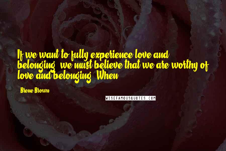 Brene Brown Quotes: If we want to fully experience love and belonging, we must believe that we are worthy of love and belonging. When