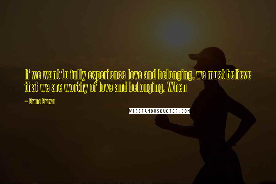 Brene Brown Quotes: If we want to fully experience love and belonging, we must believe that we are worthy of love and belonging. When