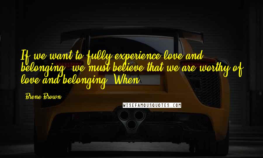 Brene Brown Quotes: If we want to fully experience love and belonging, we must believe that we are worthy of love and belonging. When