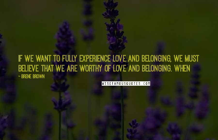 Brene Brown Quotes: If we want to fully experience love and belonging, we must believe that we are worthy of love and belonging. When