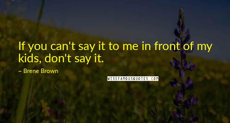 Brene Brown Quotes: If you can't say it to me in front of my kids, don't say it.